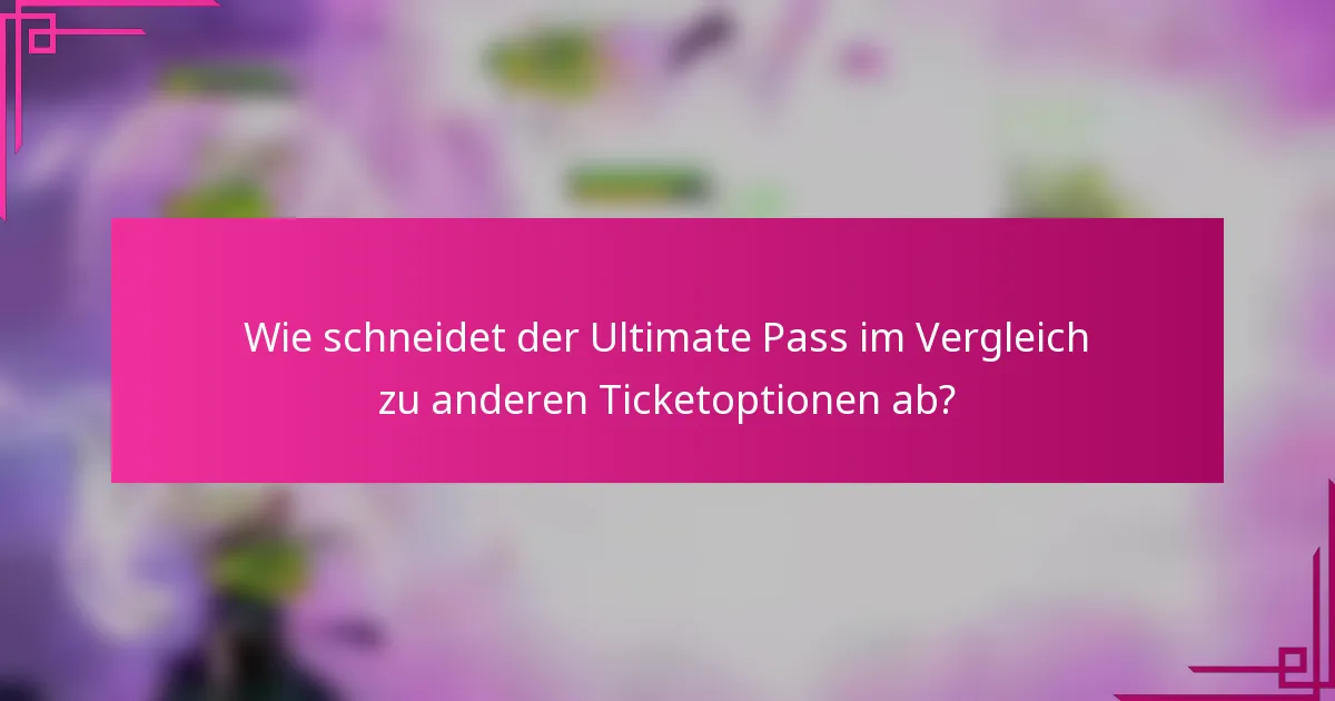 Wie schneidet der Ultimate Pass im Vergleich zu anderen Ticketoptionen ab?